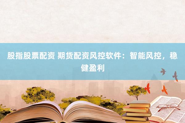 股指股票配资 期货配资风控软件：智能风控，稳健盈利