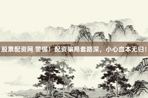 股票配资网 警惕！配资骗局套路深，小心血本无归！