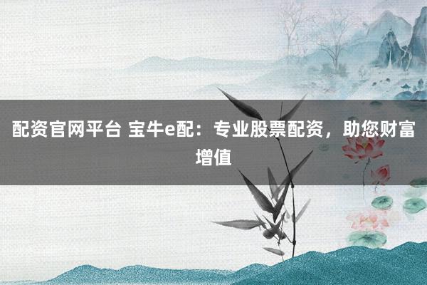 配资官网平台 宝牛e配：专业股票配资，助您财富增值