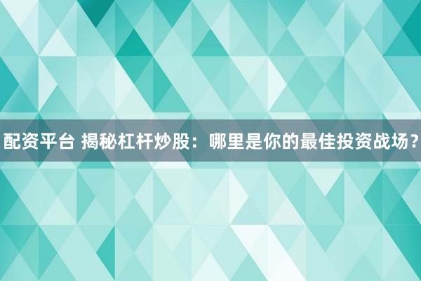 配资平台 揭秘杠杆炒股：哪里是你的最佳投资战场？
