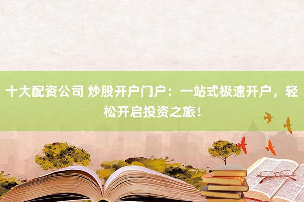十大配资公司 炒股开户门户：一站式极速开户，轻松开启投资之旅！