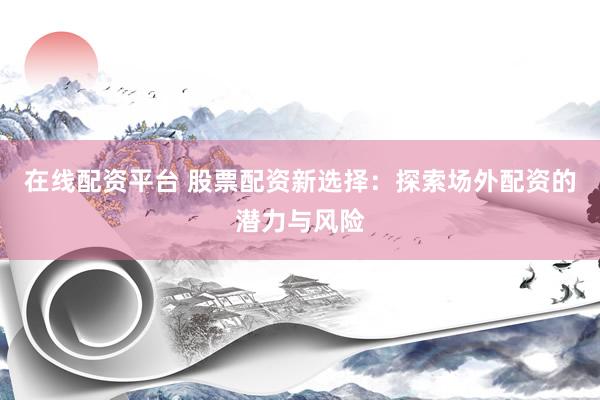 在线配资平台 股票配资新选择：探索场外配资的潜力与风险
