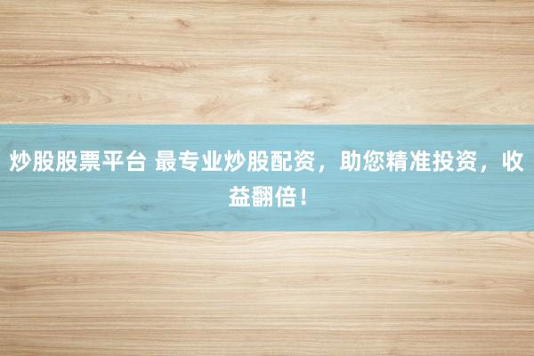 炒股股票平台 最专业炒股配资，助您精准投资，收益翻倍！