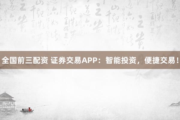 全国前三配资 证券交易APP：智能投资，便捷交易！