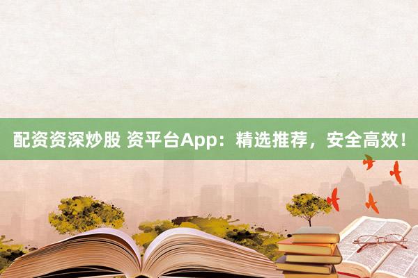 配资资深炒股 资平台App：精选推荐，安全高效！