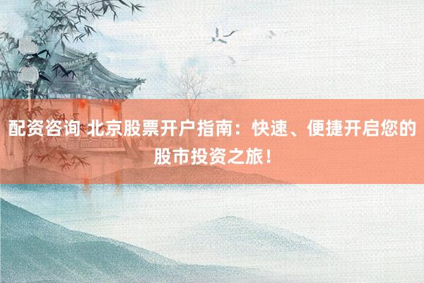 配资咨询 北京股票开户指南：快速、便捷开启您的股市投资之旅！