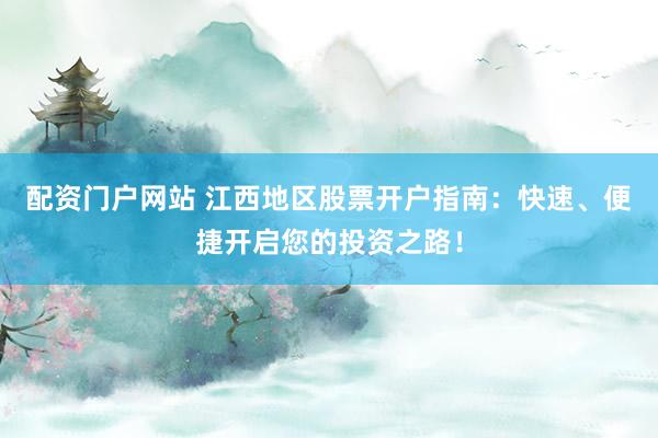 配资门户网站 江西地区股票开户指南：快速、便捷开启您的投资之路！