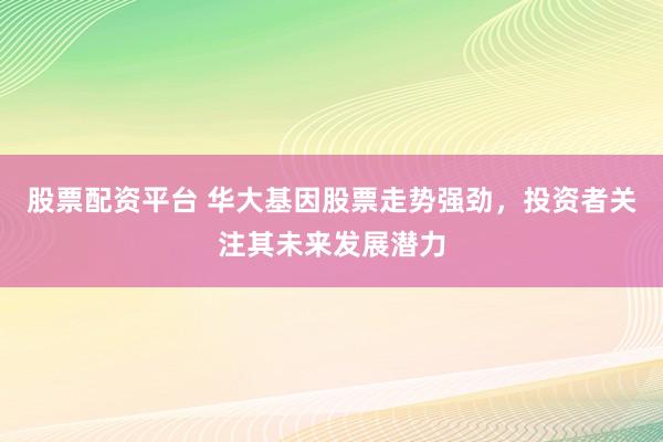 股票配资平台 华大基因股票走势强劲，投资者关注其未来发展潜力