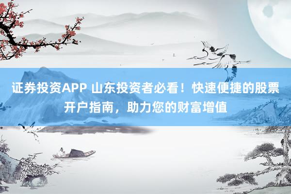 证券投资APP 山东投资者必看！快速便捷的股票开户指南，助力您的财富增值