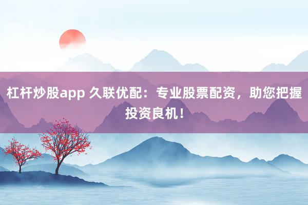 杠杆炒股app 久联优配：专业股票配资，助您把握投资良机！