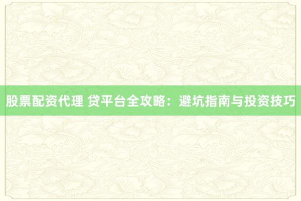股票配资代理 贷平台全攻略：避坑指南与投资技巧