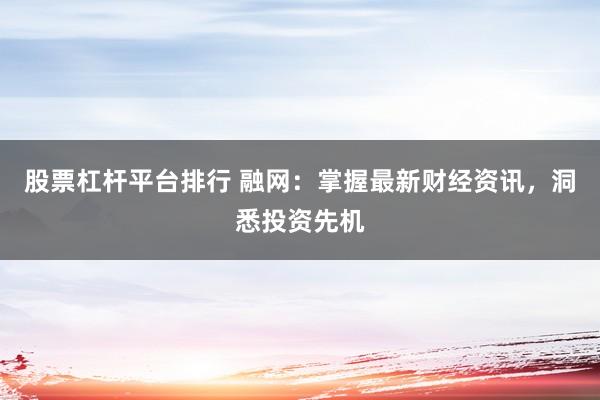 股票杠杆平台排行 融网：掌握最新财经资讯，洞悉投资先机