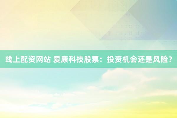 线上配资网站 爱康科技股票：投资机会还是风险？