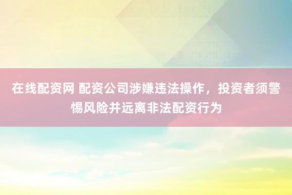 在线配资网 配资公司涉嫌违法操作，投资者须警惕风险并远离非法配资行为