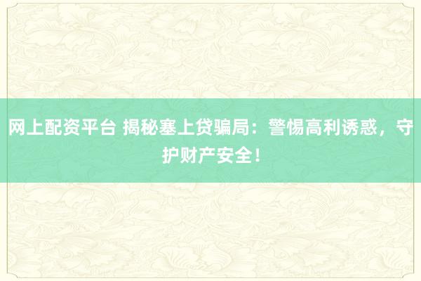 网上配资平台 揭秘塞上贷骗局：警惕高利诱惑，守护财产安全！