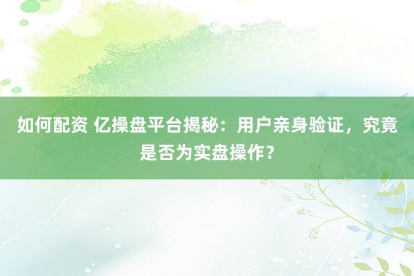 如何配资 亿操盘平台揭秘：用户亲身验证，究竟是否为实盘操作？