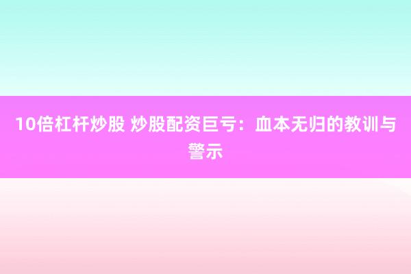 10倍杠杆炒股 炒股配资巨亏：血本无归的教训与警示