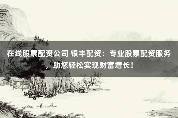 在线股票配资公司 银丰配资：专业股票配资服务，助您轻松实现财富增长！