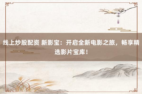 线上炒股配资 新影宝：开启全新电影之旅，畅享精选影片宝库！