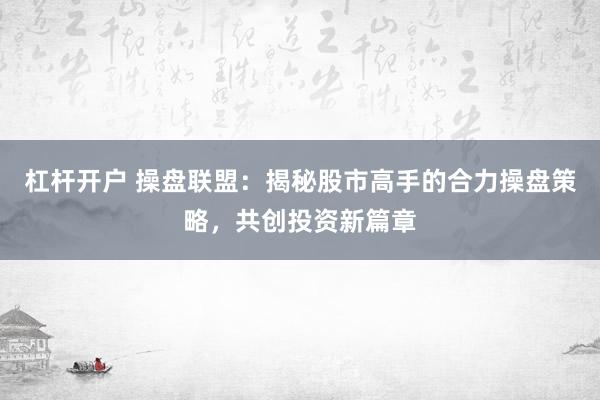 杠杆开户 操盘联盟：揭秘股市高手的合力操盘策略，共创投资新篇章