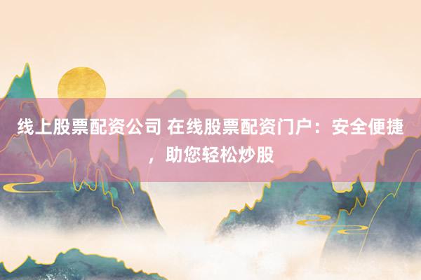 线上股票配资公司 在线股票配资门户：安全便捷，助您轻松炒股