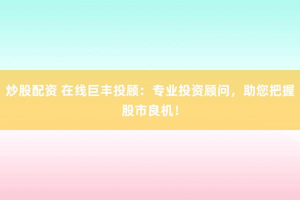 炒股配资 在线巨丰投顾：专业投资顾问，助您把握股市良机！