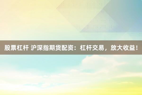 股票杠杆 沪深指期货配资：杠杆交易，放大收益！
