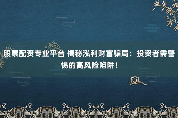 股票配资专业平台 揭秘泓利财富骗局：投资者需警惕的高风险陷阱！