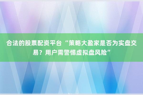 合法的股票配资平台 “策略大盈家是否为实盘交易？用户需警惕虚拟盘风险”