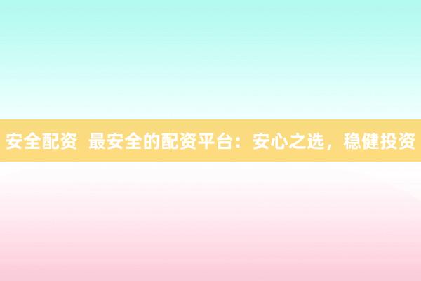 安全配资  最安全的配资平台：安心之选，稳健投资
