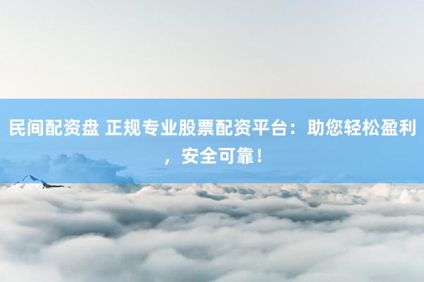 民间配资盘 正规专业股票配资平台：助您轻松盈利，安全可靠！