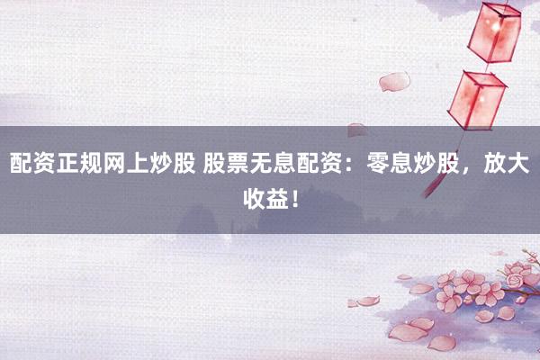配资正规网上炒股 股票无息配资：零息炒股，放大收益！