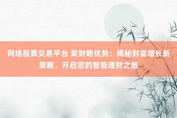 网络股票交易平台 聚财略优势：揭秘财富增长新策略，开启您的智能理财之旅