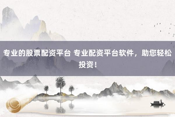 专业的股票配资平台 专业配资平台软件，助您轻松投资！