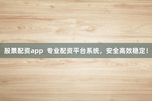 股票配资app  专业配资平台系统，安全高效稳定！