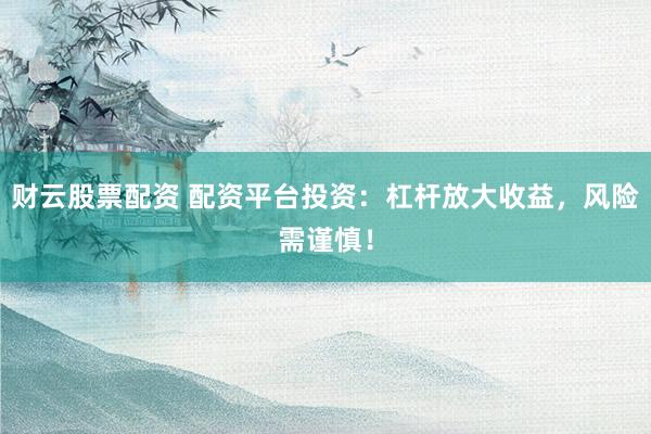 财云股票配资 配资平台投资：杠杆放大收益，风险需谨慎！