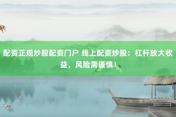 配资正规炒股配资门户 线上配资炒股：杠杆放大收益，风险需谨慎！