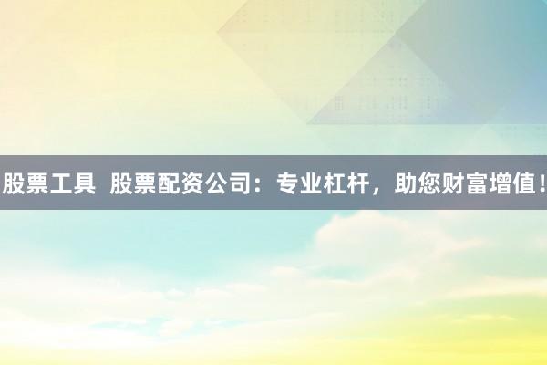 股票工具  股票配资公司：专业杠杆，助您财富增值！