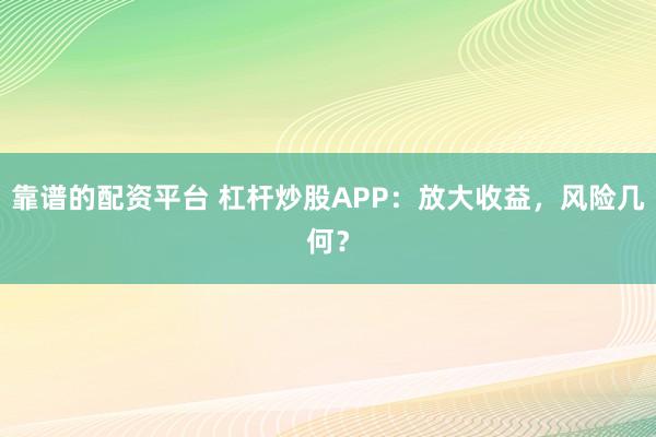 靠谱的配资平台 杠杆炒股APP：放大收益，风险几何？