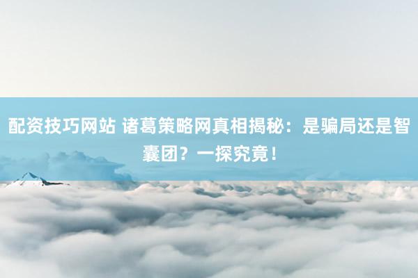 配资技巧网站 诸葛策略网真相揭秘：是骗局还是智囊团？一探究竟！