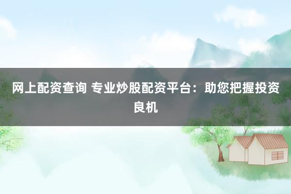 网上配资查询 专业炒股配资平台：助您把握投资良机