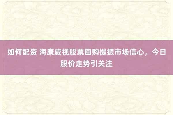 如何配资 海康威视股票回购提振市场信心，今日股价走势引关注