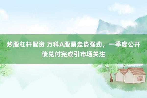 炒股杠杆配资 万科A股票走势强劲，一季度公开债兑付完成引市场关注