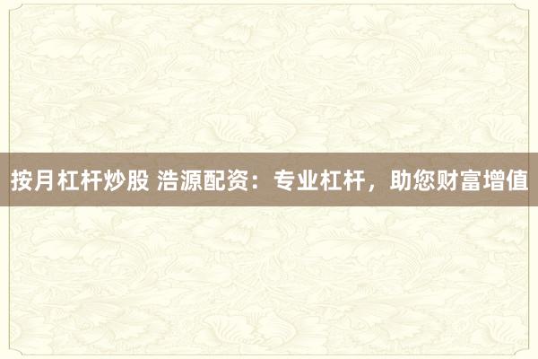 按月杠杆炒股 浩源配资：专业杠杆，助您财富增值