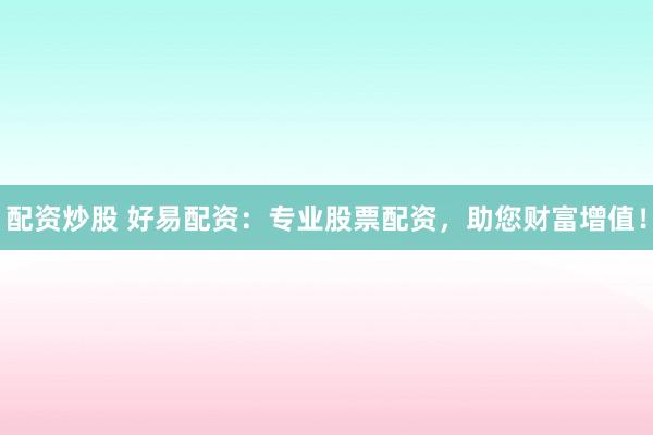 配资炒股 好易配资：专业股票配资，助您财富增值！