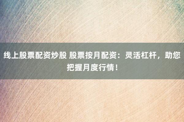 线上股票配资炒股 股票按月配资：灵活杠杆，助您把握月度行情！