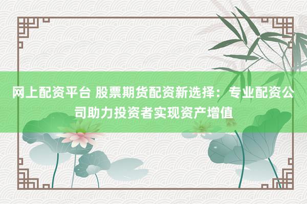 网上配资平台 股票期货配资新选择：专业配资公司助力投资者实现资产增值