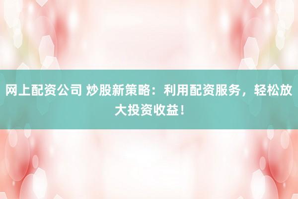 网上配资公司 炒股新策略：利用配资服务，轻松放大投资收益！