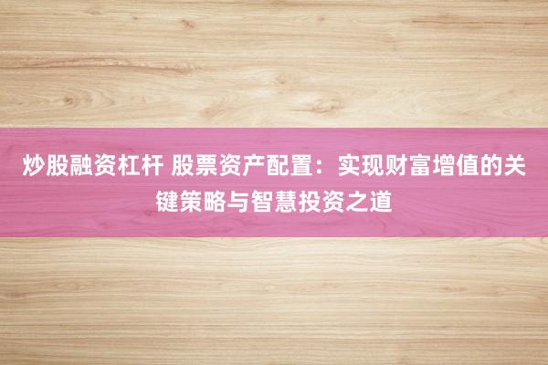 炒股融资杠杆 股票资产配置：实现财富增值的关键策略与智慧投资之道