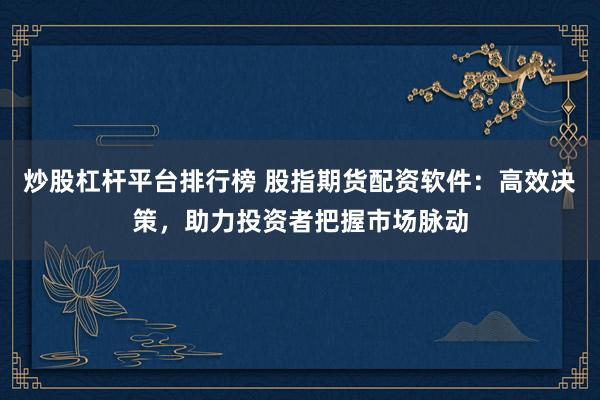 炒股杠杆平台排行榜 股指期货配资软件：高效决策，助力投资者把握市场脉动